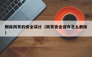 宜昌删除网页的安全设计（网页安全保存怎么删除）