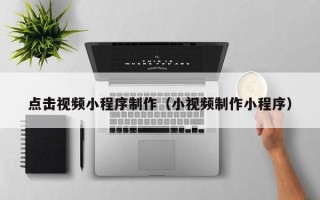 宜昌点击视频小程序制作（小视频制作小程序）