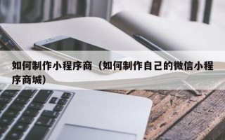 宜昌如何制作小程序商（如何制作自己的微信小程序商城）