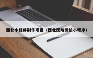 宜昌西北小程序制作项目（西北医院微信小程序）